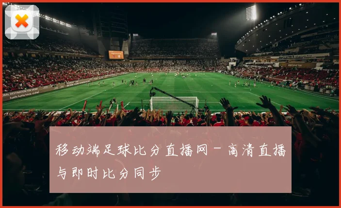 移动端足球比分直播网 - 高清直播与即时比分同步