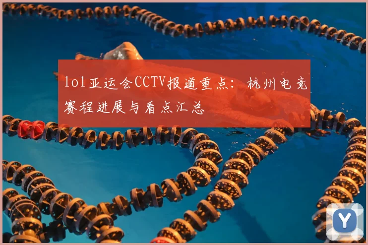 lol亚运会CCTV报道重点：杭州电竞赛程进展与看点汇总