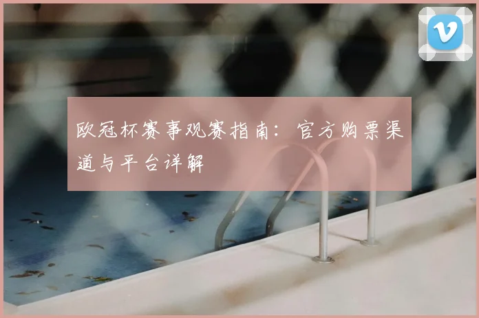 欧冠杯赛事观赛指南：官方购票渠道与平台详解