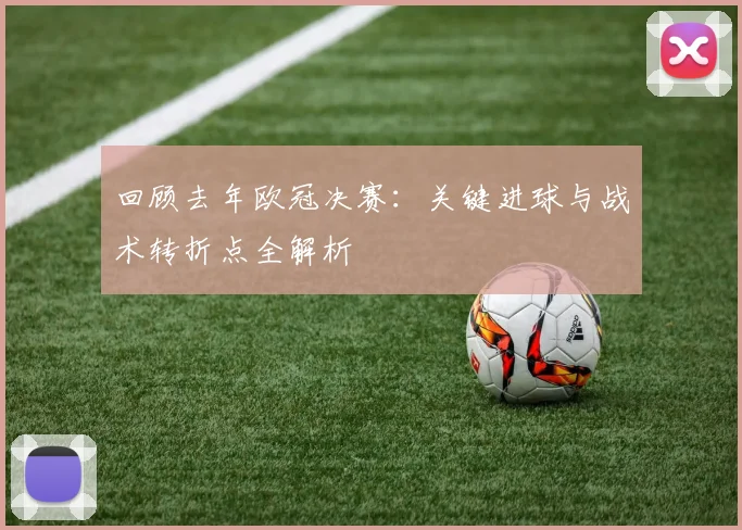 回顾去年欧冠决赛：关键进球与战术转折点全解析