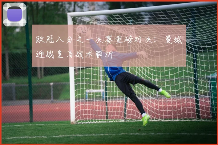 欧冠八分之一决赛重磅对决：曼城迎战皇马战术解析