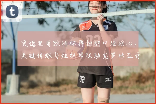 莫德里奇欧洲杯再担纲中场核心，关键传球与组织串联助克罗地亚晋级八强