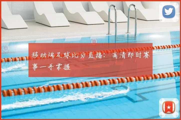 移动端足球比分直播：高清即时赛事一手掌握