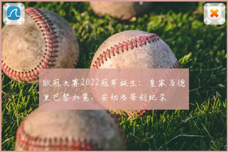 欧冠决赛2022冠军诞生：皇家马德里巴黎加冕，安切洛蒂创纪录