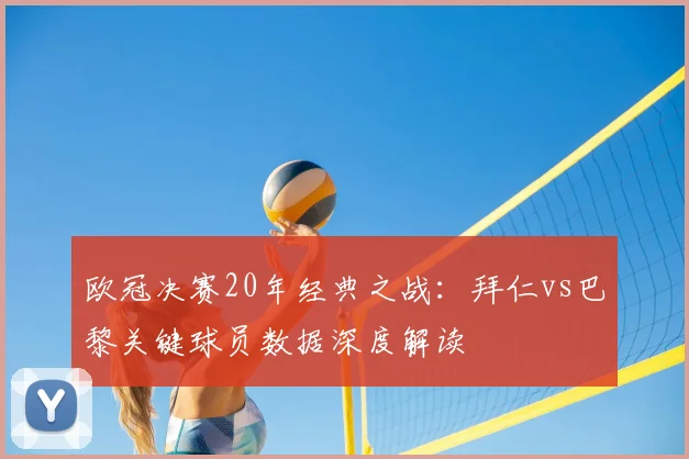 欧冠决赛20年经典之战：拜仁vs巴黎关键球员数据深度解读