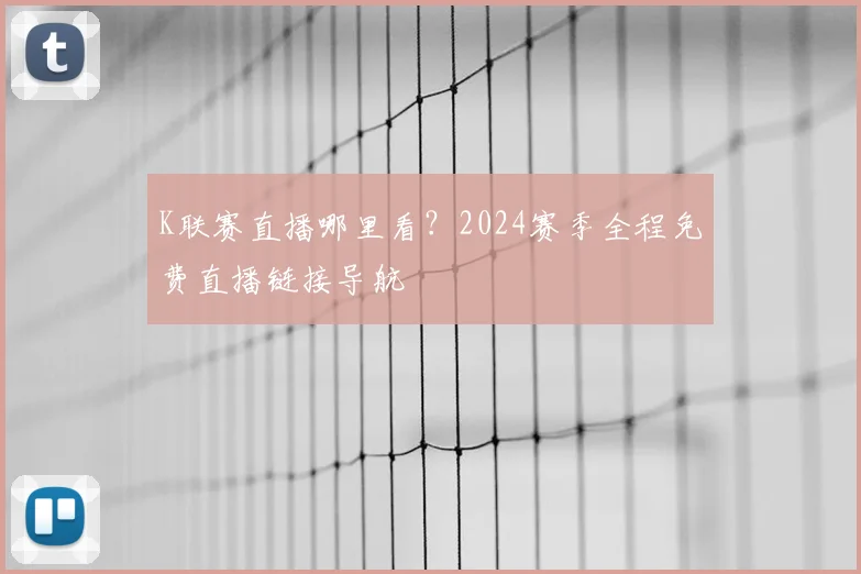 K联赛直播哪里看？2024赛季全程免费直播链接导航