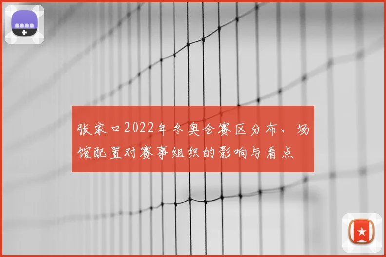张家口2022年冬奥会赛区分布、场馆配置对赛事组织的影响与看点