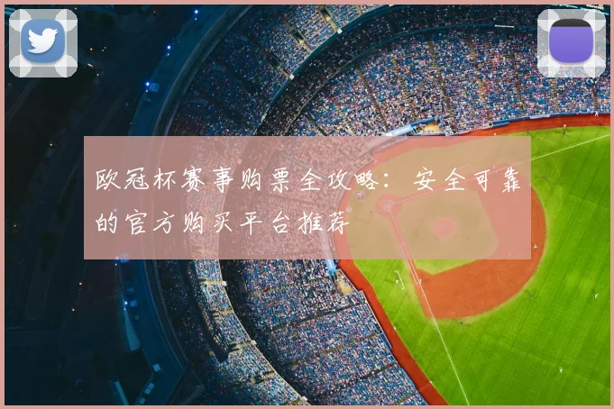 欧冠杯赛事购票全攻略：安全可靠的官方购买平台推荐