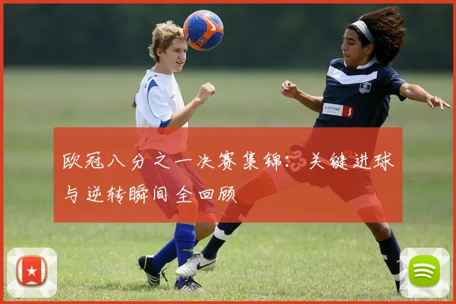 欧冠八分之一决赛集锦：关键进球与逆转瞬间全回顾