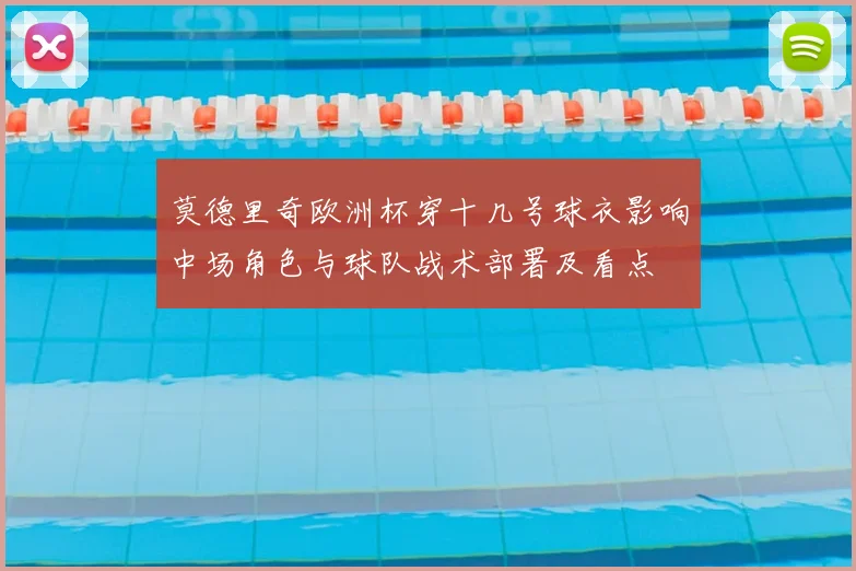 莫德里奇欧洲杯穿十几号球衣影响中场角色与球队战术部署及看点