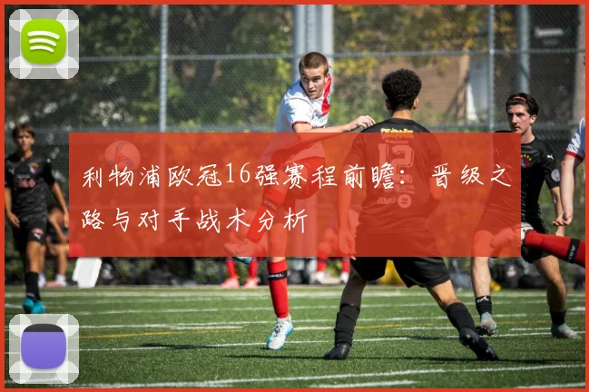 利物浦欧冠16强赛程前瞻：晋级之路与对手战术分析