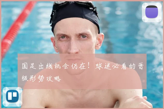 国足出线机会仍在!球迷必看的晋级形势攻略