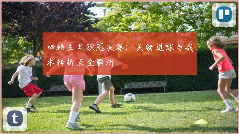 回顾去年欧冠决赛：关键进球与战术转折点全解析