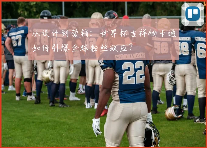 从设计到营销：世界杯吉祥物卡通如何引爆全球粉丝效应？