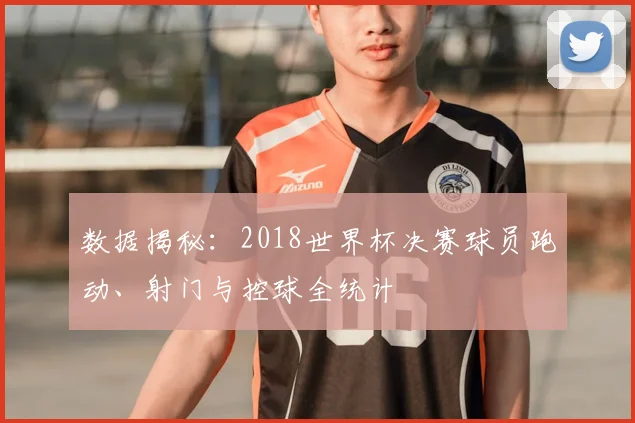 数据揭秘：2018世界杯决赛球员跑动、射门与控球全统计